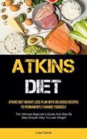 Atkins Diet: Atkins Diet Weight Loss Plan With Delicious Recipes To Permanently Change Yourself (The Ultimate Beginner's Guide And Step By Step Simpler Way To Lo