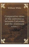 Comparative Views of the Controversy Between Calvinists and the Arminians Volume 1