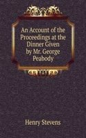 Account of the Proceedings at the Dinner Given by Mr. George Peabody