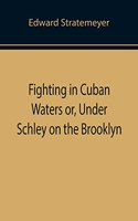 Fighting in Cuban Waters or, Under Schley on the Brooklyn