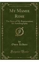 My Mamie Rose: The Story of My Regeneration; An Autobiography (Classic Reprint)