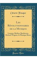 Les Révolutionnaires de la Musique: Lesueur, Berlioz, Beethoven, Richard Wagner, La Musique Russe (Classic Reprint)