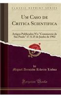 Um Caso de Critica Scientifica: Artigos Publicados n'o "commercio de Sï¿½o Paulo" 17 a 25 de Junho de 1902 (Classic Reprint): Artigos Publicados n'o "commercio de Sï¿½o Paulo" 17 a 25 de Junho de 1902 (Classic Reprint)