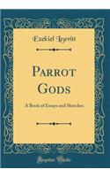 Parrot Gods: A Book of Essays and Sketches (Classic Reprint)