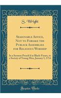 Seasonable Advice, Not to Forsake the Publick Assemblies for Religious Worship: In a Sermon Preach'd at Black-Fryars, to a Society of Young Men, January 1, 1714 (Classic Reprint): In a Sermon Preach'd at Black-Fryars, to a Society of Young Men, January 1, 1714 (Classic Reprint)