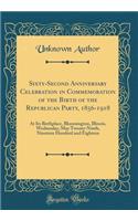 Sixty-Second Anniversary Celebration in Commemoration of the Birth of the Republican Party, 1856-1918: At Its Birthplace, Bloomington, Illinois, Wednesday, May Twenty-Ninth, Nineteen Hundred and Eighteen (Classic Reprint)