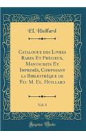 Catalogue Des Livres Rares Et PrÃ©cieux, Manuscrits Et ImprimÃ©s, Composant La BibliothÃ¨que de Feu M. El. Huillard, Vol. 1 (Classic Reprint)