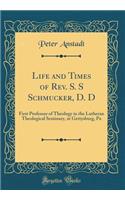 Life and Times of Rev. S. S Schmucker, D. D: First Professor of Theology in the Lutheran Theological Seminary, at Gettysburg, Pa (Classic Reprint)