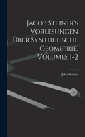 Jacob Steiner's Vorlesungen Über Synthetische Geometrie, Volumes 1-2