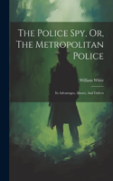 Police Spy, Or, The Metropolitan Police: Its Advantages, Abuses, And Defects