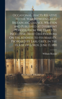 Occasional Tracts Relative to the War Between Great Britain and France, Written and Published at Different Periods, From the Year 1793, Including Brief Observations On the Address to His Majesty, Proposed by Earl Grey, in the House of Lords, June 1