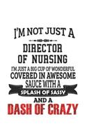 I'm Not Just A Director of Nursing I'm Just A Big Cup Of Wonderful Covered In Awesome Sauce With A Splash Of Sassy And A Dash Of Crazy: Notebook: Awesome Director of Nursing Notebook, Journal Gift, Diary, Doodle Gift or Notebook 6 x 9 Compact Size- 109