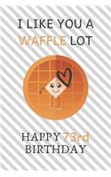 I Like You A Waffle Lot Happy 73rd Birthday: Awesome 73rd Birthday Gift Journal / Notebook / Diary / USA Gift (6 x 9 - 110 Blank Lined Pages)