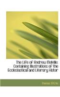 The Life of Andrew Melville: Containing Illustrations of the Ecclesiastical and Literary Histor