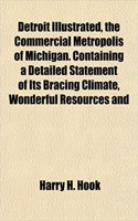 Detroit Illustrated, the Commercial Metropolis of Michigan. Containing a Detailed Statement of Its Bracing Climate, Wonderful Resources and