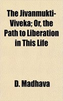 The Jivanmukti-Viveka; Or, the Path to Liberation in This Life