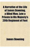 A Narrative of the Life of James Downing, a Blind Man, Late a Private in His Majesty's 20th Regiment of Foot