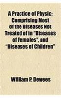 A Practice of Physic; Comprising Most of the Diseases Not Treated of in 