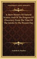 A Short History Of Natural Science And Of The Progress Of Discovery; From The Time Of The Greeks To The Present Day