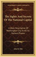 The Sights and Secrets of the National Capital: A Work Descriptive of Washington City in All Its Various Phases