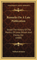 Remarks On A Late Publication: Styled The History Of The Politics Of Great Britain And France, Etc. (1800)