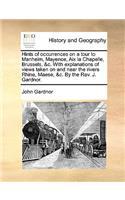 Hints of Occurrences on a Tour to Manheim, Mayence, AIX La Chapelle, Brussels, &C. with Explanations of Views Taken on and Near the Rivers Rhine, Maese, &C. by the REV. J. Gardnor.