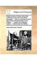 Union Sincere, & Sans Retour Des Lutheriens Avec Les Calvinistes, Proposee ... Avec Un Examen Succint Des Articles Fondamentaux de La Religion, ... Dedie a Son Altesse Royale ... La Princesse de Galles.