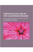 Through Scotland by the Caledonian Railway; From Glasgow to Edinburgh, Aberdeen, Inverness and the Western Highlands