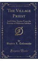 The Village Priest: And Other Stories from the Russian of Militsina Saltikov (Classic Reprint)