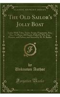 The Old Sailor's Jolly Boat: Laden with Tales, Yarns, Scraps, Fragments, Etc;, Etc;, to Please All Hands; Pulled by Wit, Fun, Humor, and Pathos, and Steered by M. H. Barker (Classic Reprint)