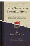 Trade Secrets, or Practical Hints: Over 600 Rare and Valuable Receipts for Gold and Silver Plating, Nickel Plating, Soldering Tempering, Plating with Gold Amalgam, Copper Plate Etching, Silvering Glass, Mending Celluloid, Cleansing Silverware or Br: Over 600 Rare and Valuable Receipts for Gold and Silver Plating, Nickel Plating, Soldering Tempering, Plating with Gold Amalgam, Copper Plate Etchin