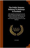 The Public Statutes Relating to Railways in Scotland: With Appendix, Containing the Act of Sederunt Regulating Appeals from the Railway Commission, the Railway and Canal Commission Rules, and the Rules 