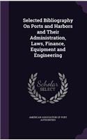 Selected Bibliography On Ports and Harbors and Their Administration, Laws, Finance, Equipment and Engineering