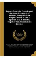 Report of the Joint Committee of the General Assembly of Alabama, in Regard to the Alleged Election of Geo. E. Spencer, as U. S. Senator, Together With Memorial and Evidence