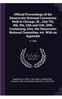 Official Proceedings of the Democratic National Convention Held in Chicago, Ill., July 7th, 8th, 9th, 10th and 11th, 1896. Containing, Also, the Democratic National Committee, etc. With an Appendix