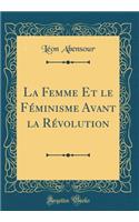 La Femme Et Le Féminisme Avant La Révolution (Classic Reprint)