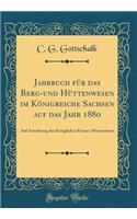 Jahrbuch FÃ¼r Das Berg-Und HÃ¼ttenwesen Im KÃ¶nigreiche Sachsen Auf Das Jahr 1880: Auf Anordnung Des KÃ¶niglichen Finanz-Ministeriums (Classic Reprint)