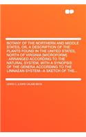 Botany of the Northern and Middle States, Or, a Description of the Plants Found in the United States, North of Virginia [microform]: Arranged According to the Natural System, with a Synopsis of the Genera According to the Linnaean System--A Sketch : Arranged According to the Natural System, with a Synopsis of the Genera According to the Linnaean System--A Sketch of The...