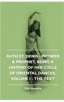 Ruth St. Denis - Pioneer & Prophet, Being a History of Her Cycle of Oriental Dances. Volume I - The Text