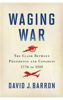 Waging War: The Clash Between Presidents and Congress, 1776 to ISIS