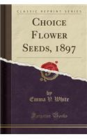 Choice Flower Seeds, 1897 (Classic Reprint)