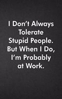 I Don't Always Tolerate Stupid People. But When I Do, I'm Probably At Work.