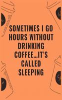 Sometimes i go hours without drinking coffee...it's called sleeping