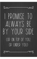 I Promise To Always Be By Your Side (Or On Top Of You, Or Under You): A Funny Valentine's Day Naughty Love Journal: Blank novelty notebook perfect as a gift (& better than a card) for your amazing partner!