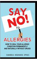 Say No to Allergies: How to Heal Your Allergic Condition Permanently and Naturally Without Drug