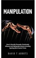 Manipulation: How to Secretly Persuade, Emotionally Influence and Manipulate Anyone Including Spotting Mind Control Tricks