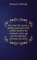 Our rival, the rascal; a faithful portrayal of the conflict between the criminals of this age and the defenders of society, the police