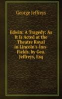 Edwin: A Tragedy: As It Is Acted at the Theatre Royal in Lincoln's-Inn-Fields. by Geo. Jeffreys, Esq