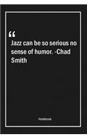 Jazz can be so serious, no sense of humor. -Chad Smith
