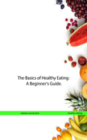 Basics of Healthy Eating: A Beginner's Guide.